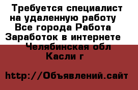 Требуется специалист на удаленную работу - Все города Работа » Заработок в интернете   . Челябинская обл.,Касли г.